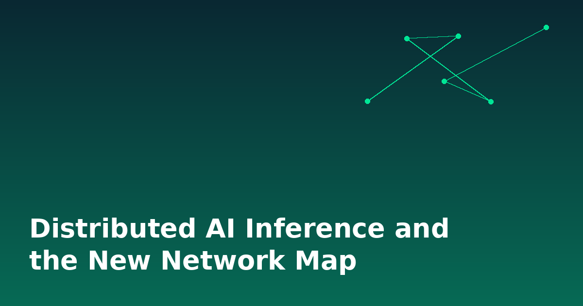 Distributed AI Inference and the New Network Map